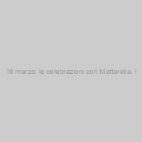 16 marzo: le celebrazioni con Mattarella, l